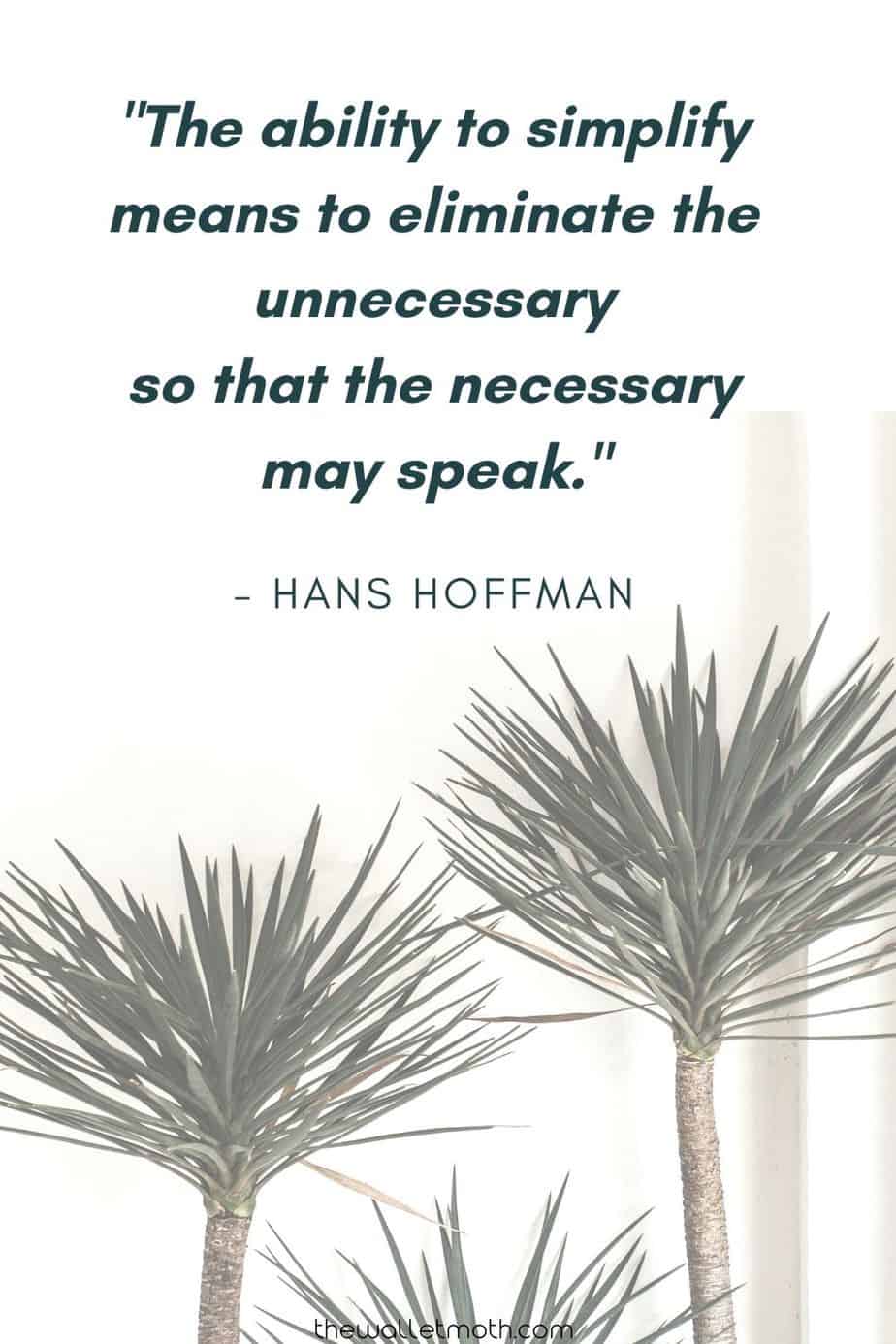 "The ability to simplify means to eliminate the unnecessary so that the necessary may speak." - Hans Hoffman