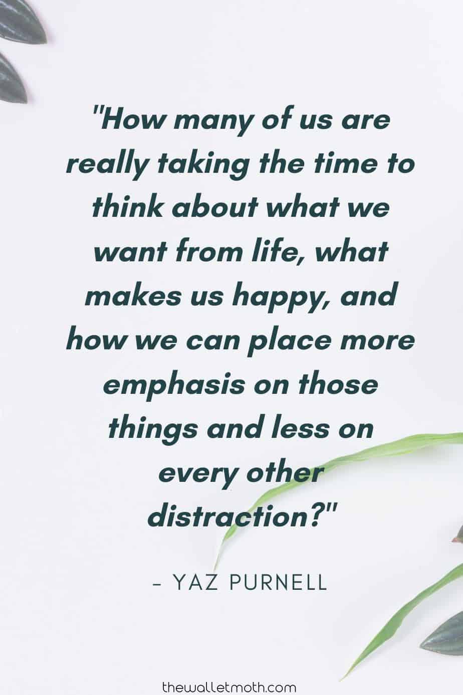 "How many of us are really taking the time to think about what we want from life, what makes up happy, and how we can place more emphasis on those things and less on every other distraction?" - The Wallet Moth