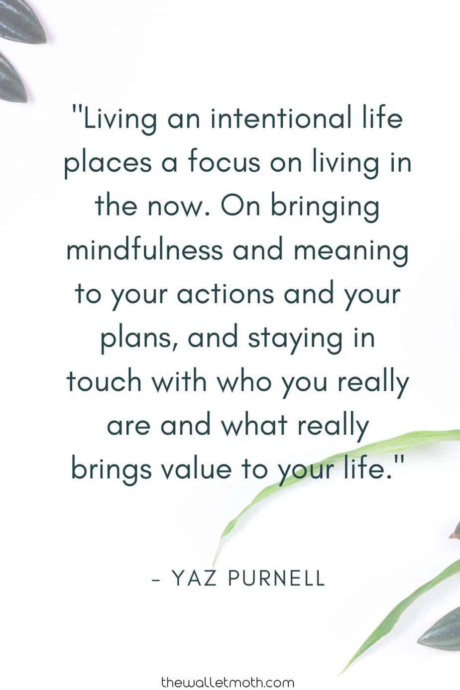 "Living an intentional life places a focus on living in the now. On bringing mindfulness and meaning to your actions and your plans, and staying in touch with who you really are and what really brings value to your life." - The Wallet Moth