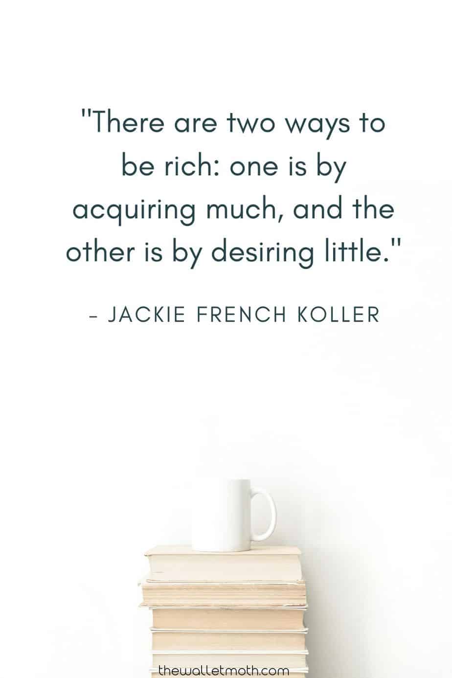 "There are two ways to be rich: one is by acquiring much, and the other is by desiring little." - Jackie French Koller