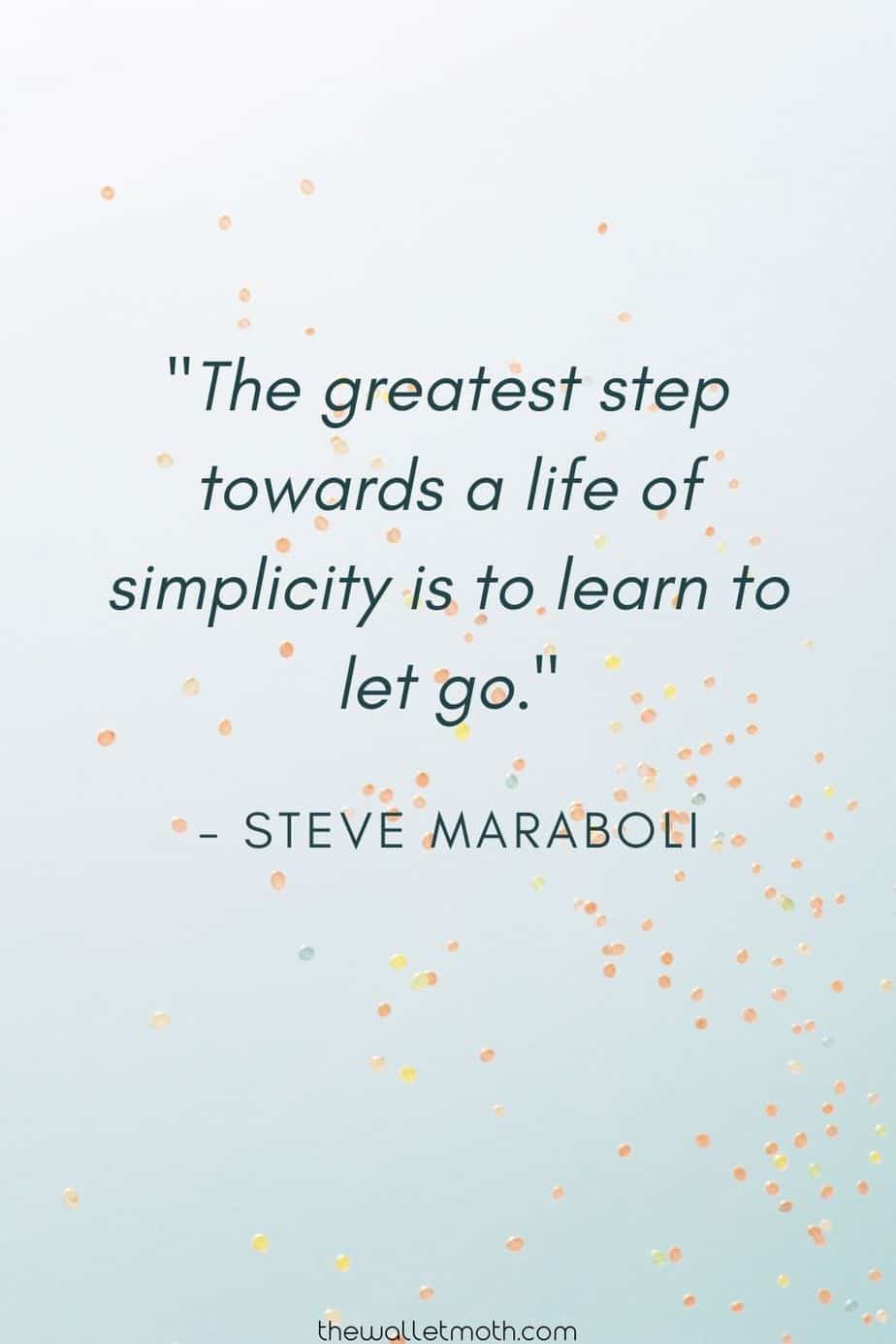 "The greatest step towards a life of simplicity is to learn to let go." - Steve Maraboli