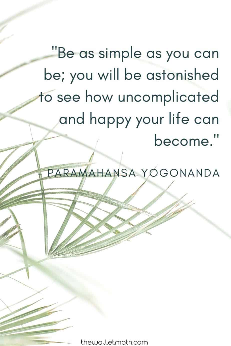 Be as simple as you can be; you will be astonished to see how uncomplicated and happy your life can become." - Paramahnsa Yogonanda. Simple Living Quotes