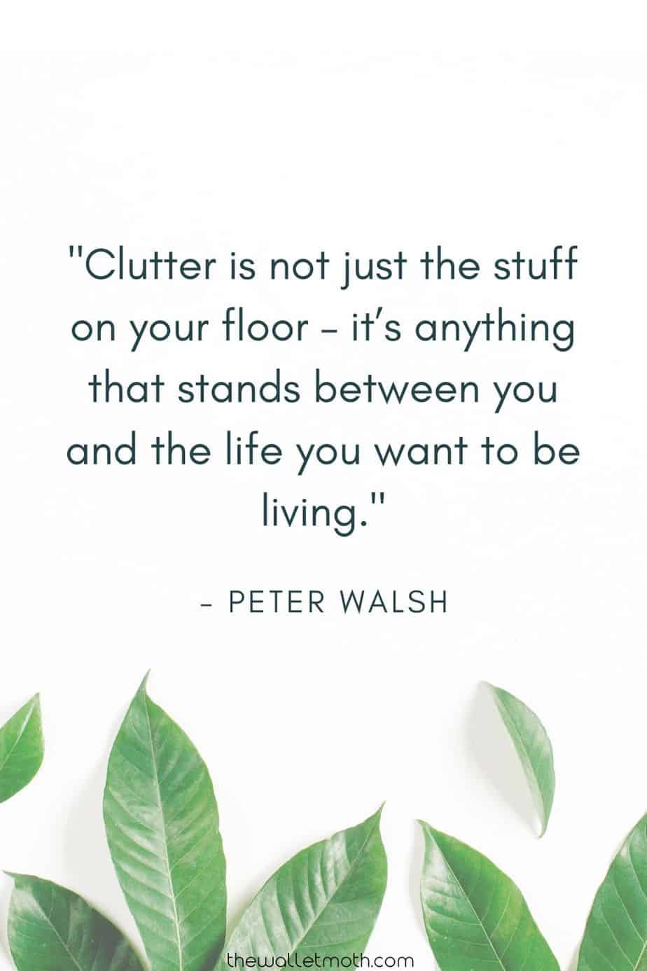 "Clutter is not just the stuff on your floor - it's anything that stands between you and the life you want to be living."