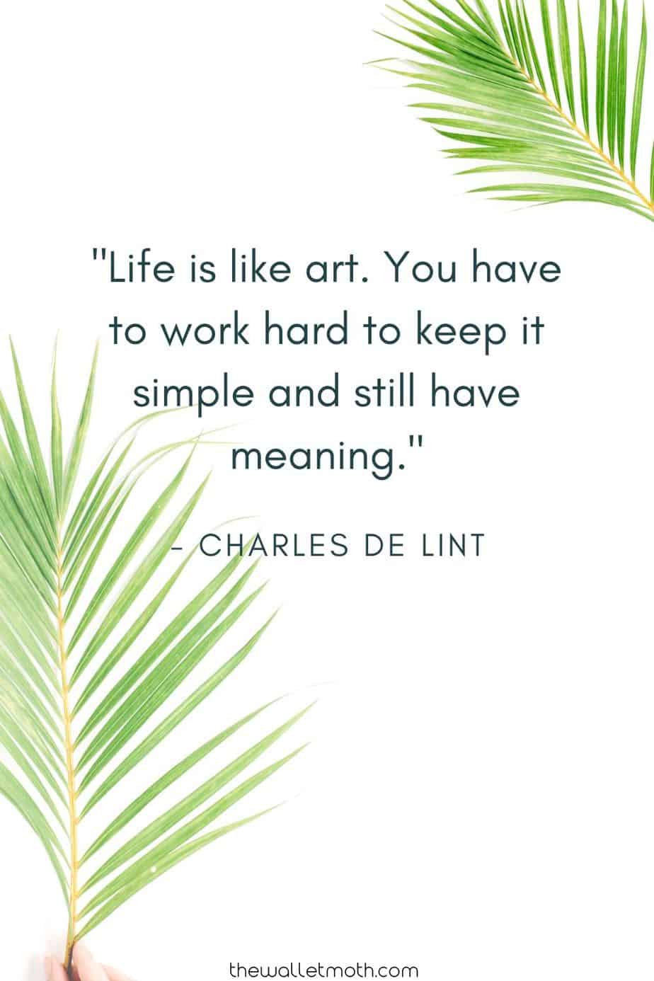 "Life is like art. You have to work hard to keep it simple and still have meaning." - Charles De Lint