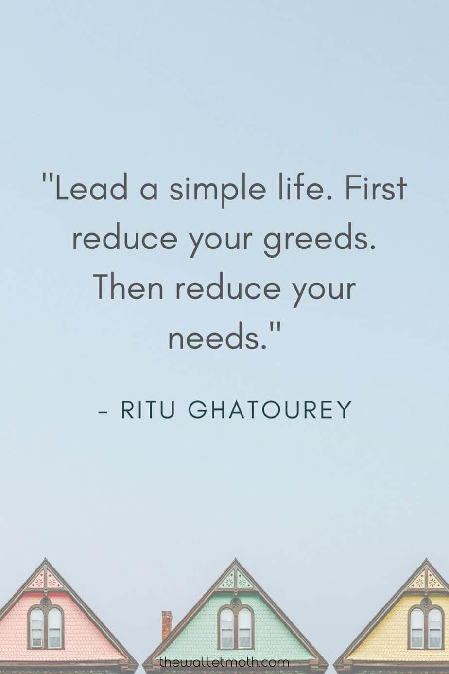 "Lead a simple life. First reduce your greeds. Then reduce your needs." - Ritu Ghatourey