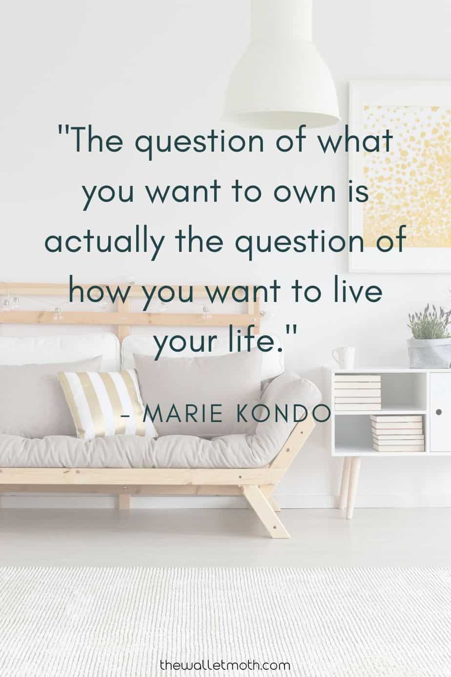 "The question of what you want to own is actually the question of how you want to live your life." - Marie Kondo